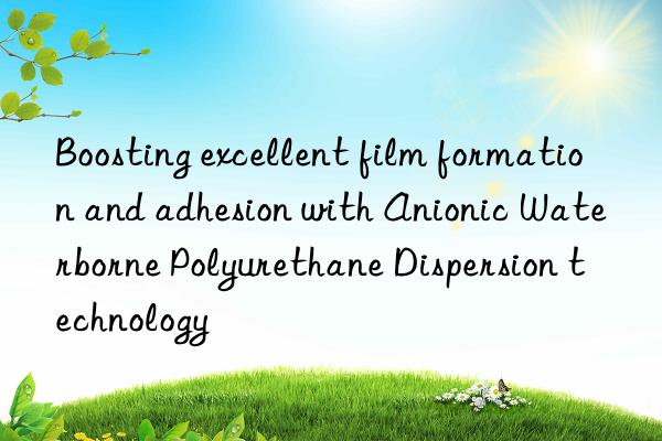 Boosting excellent film formation and adhesion with Anionic Waterborne Polyurethane Dispersion technology