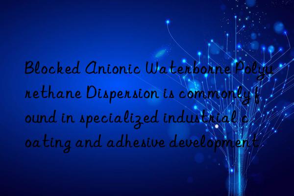 Blocked Anionic Waterborne Polyurethane Dispersion is commonly found in specialized industrial coating and adhesive development