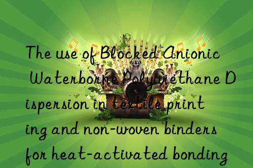 The use of Blocked Anionic Waterborne Polyurethane Dispersion in textile printing and non-woven binders for heat-activated bonding