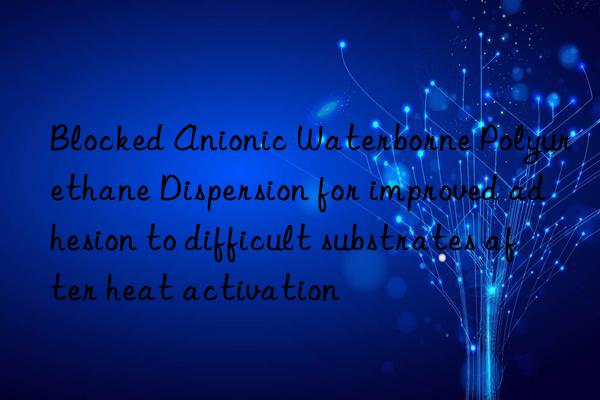 Blocked Anionic Waterborne Polyurethane Dispersion for improved adhesion to difficult substrates after heat activation