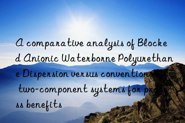 A comparative analysis of Blocked Anionic Waterborne Polyurethane Dispersion versus conventional two-component systems for process benefits
