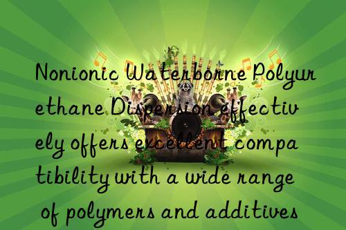 Nonionic Waterborne Polyurethane Dispersion effectively offers excellent compatibility with a wide range of polymers and additives