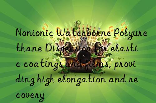 Nonionic Waterborne Polyurethane Dispersion for elastic coatings and films, providing high elongation and recovery