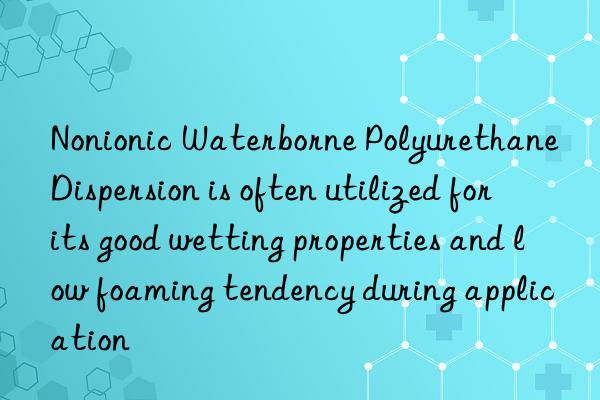 Nonionic Waterborne Polyurethane Dispersion is often utilized for its good wetting properties and low foaming tendency during application