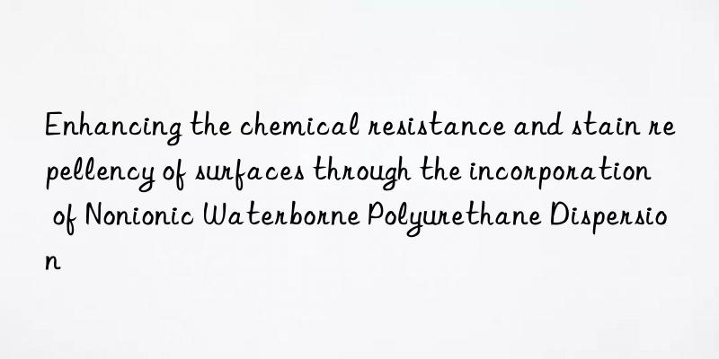 Enhancing the chemical resistance and stain repellency of surfaces through the incorporation of Nonionic Waterborne Polyurethane Dispersion