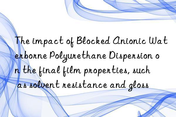 The impact of Blocked Anionic Waterborne Polyurethane Dispersion on the final film properties, such as solvent resistance and gloss