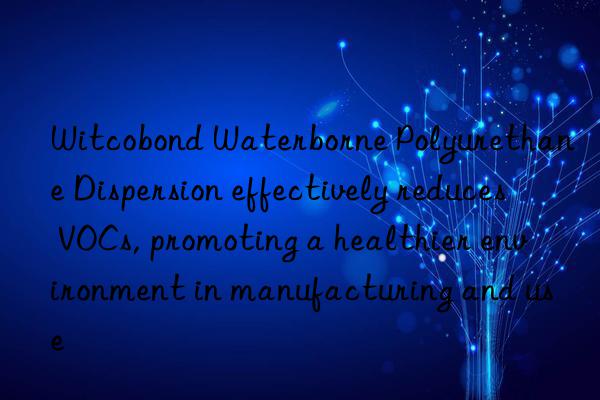 Witcobond Waterborne Polyurethane Dispersion effectively reduces VOCs, promoting a healthier environment in manufacturing and use