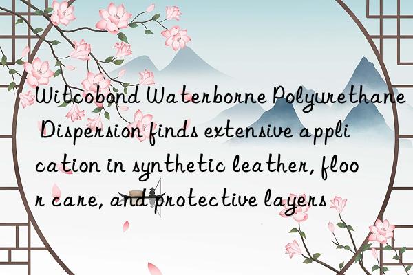 Witcobond Waterborne Polyurethane Dispersion finds extensive application in synthetic leather, floor care, and protective layers