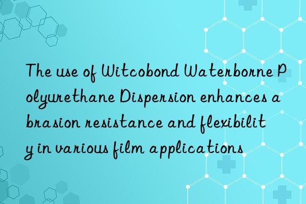 The use of Witcobond Waterborne Polyurethane Dispersion enhances abrasion resistance and flexibility in various film applications