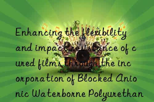 Enhancing the flexibility and impact resistance of cured films through the incorporation of Blocked Anionic Waterborne Polyurethane Dispersion