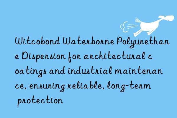 Witcobond Waterborne Polyurethane Dispersion for architectural coatings and industrial maintenance, ensuring reliable, long-term protection
