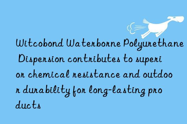 Witcobond Waterborne Polyurethane Dispersion contributes to superior chemical resistance and outdoor durability for long-lasting products