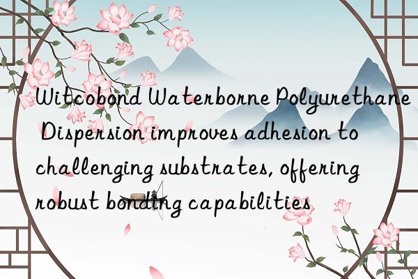 Witcobond Waterborne Polyurethane Dispersion improves adhesion to challenging substrates, offering robust bonding capabilities