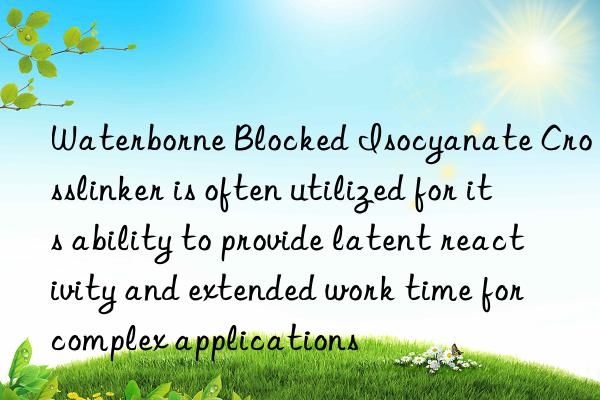 Waterborne Blocked Isocyanate Crosslinker is often utilized for its ability to provide latent reactivity and extended work time for complex applications