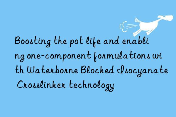 Boosting the pot life and enabling one-component formulations with Waterborne Blocked Isocyanate Crosslinker technology