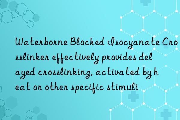 Waterborne Blocked Isocyanate Crosslinker effectively provides delayed crosslinking, activated by heat or other specific stimuli
