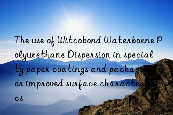 The use of Witcobond Waterborne Polyurethane Dispersion in specialty paper coatings and packaging for improved surface characteristics