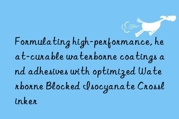 Formulating high-performance, heat-curable waterborne coatings and adhesives with optimized Waterborne Blocked Isocyanate Crosslinker
