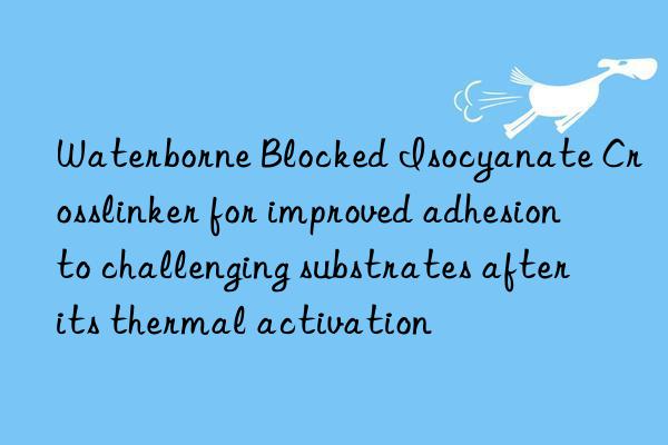 Waterborne Blocked Isocyanate Crosslinker for improved adhesion to challenging substrates after its thermal activation