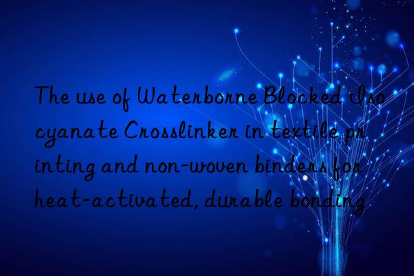 The use of Waterborne Blocked Isocyanate Crosslinker in textile printing and non-woven binders for heat-activated, durable bonding