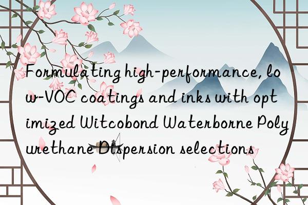 Formulating high-performance, low-VOC coatings and inks with optimized Witcobond Waterborne Polyurethane Dispersion selections
