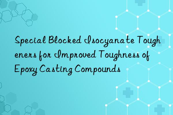 Special Blocked Isocyanate Tougheners for Improved Toughness of Epoxy Casting Compounds