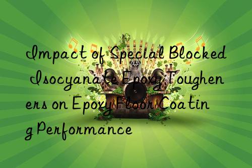 Impact of Special Blocked Isocyanate Epoxy Tougheners on Epoxy Floor Coating Performance