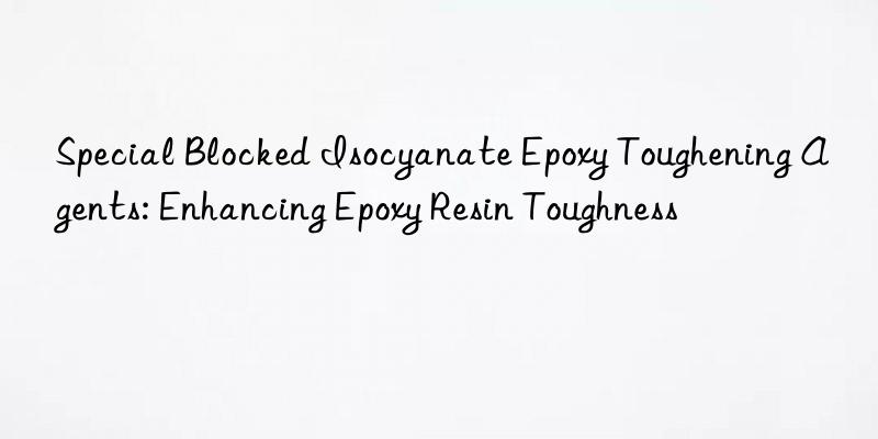 Special Blocked Isocyanate Epoxy Toughening Agents: Enhancing Epoxy Resin Toughness