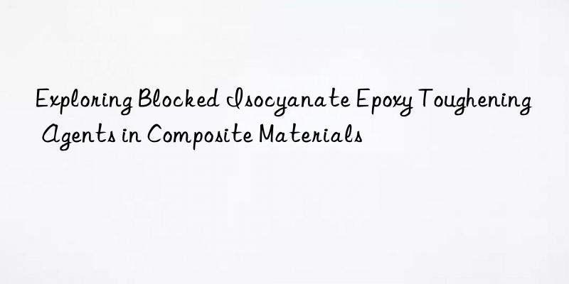 Exploring Blocked Isocyanate Epoxy Toughening Agents in Composite Materials