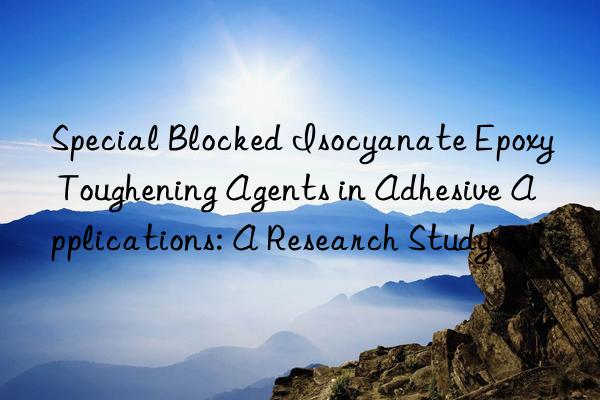 Special Blocked Isocyanate Epoxy Toughening Agents in Adhesive Applications: A Research Study
