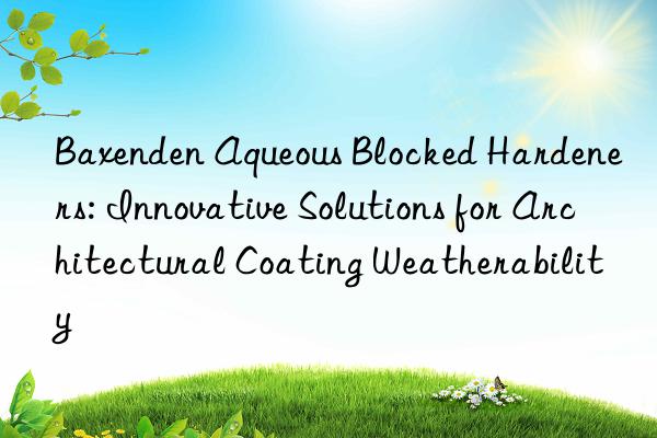 Baxenden Aqueous Blocked Hardeners: Innovative Solutions for Architectural Coating Weatherability