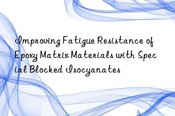 Improving Fatigue Resistance of Epoxy Matrix Materials with Special Blocked Isocyanates