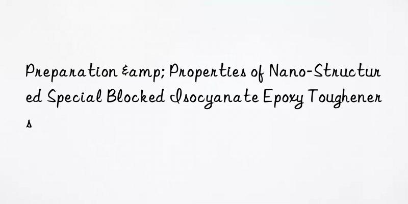 Preparation & Properties of Nano-Structured Special Blocked Isocyanate Epoxy Tougheners