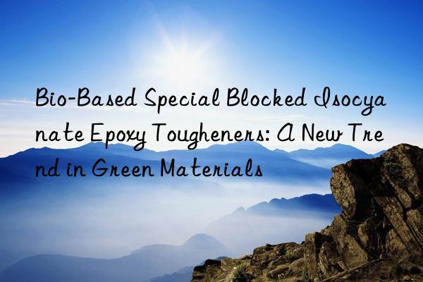 Bio-Based Special Blocked Isocyanate Epoxy Tougheners: A New Trend in Green Materials