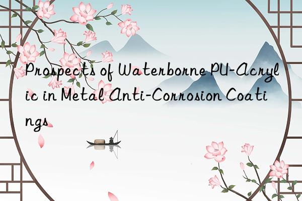 Prospects of Waterborne PU-Acrylic in Metal Anti-Corrosion Coatings