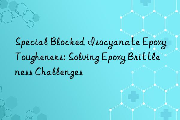 Special Blocked Isocyanate Epoxy Tougheners: Solving Epoxy Brittleness Challenges