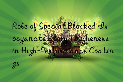 Role of Special Blocked Isocyanate Epoxy Tougheners in High-Performance Coatings