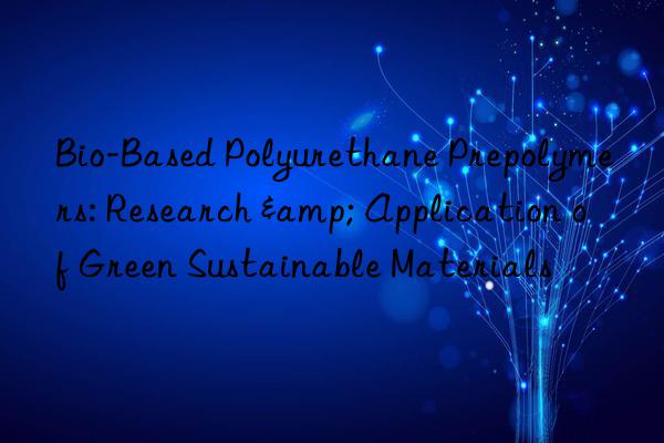 Bio-Based Polyurethane Prepolymers: Research & Application of Green Sustainable Materials