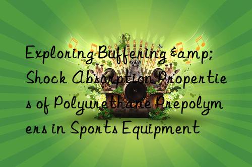 Exploring Buffering & Shock Absorption Properties of Polyurethane Prepolymers in Sports Equipment