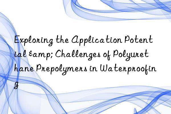 Exploring the Application Potential & Challenges of Polyurethane Prepolymers in Waterproofing