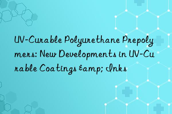 UV-Curable Polyurethane Prepolymers: New Developments in UV-Curable Coatings & Inks