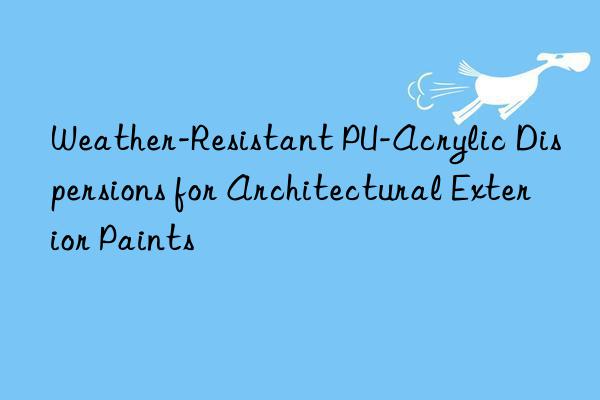 Weather-Resistant PU-Acrylic Dispersions for Architectural Exterior Paints