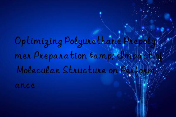Optimizing Polyurethane Prepolymer Preparation & Impact of Molecular Structure on Performance