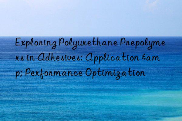 Exploring Polyurethane Prepolymers in Adhesives: Application & Performance Optimization