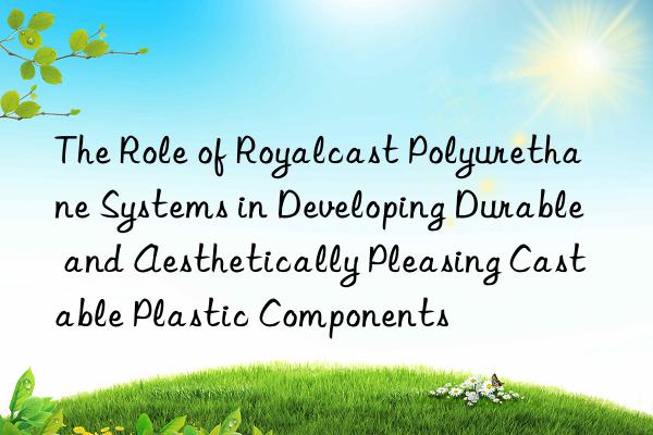The Role of Royalcast Polyurethane Systems in Developing Durable and Aesthetically Pleasing Castable Plastic Components
