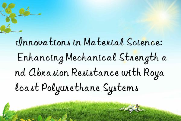 Innovations in Material Science: Enhancing Mechanical Strength and Abrasion Resistance with Royalcast Polyurethane Systems