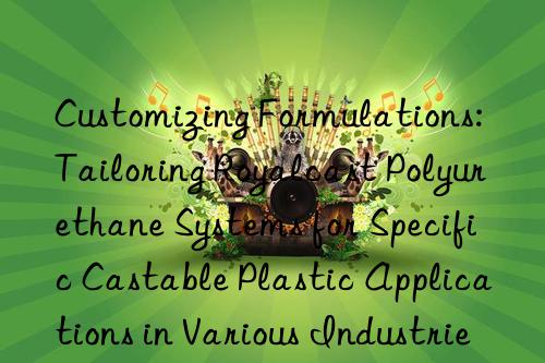 Customizing Formulations: Tailoring Royalcast Polyurethane Systems for Specific Castable Plastic Applications in Various Industries
