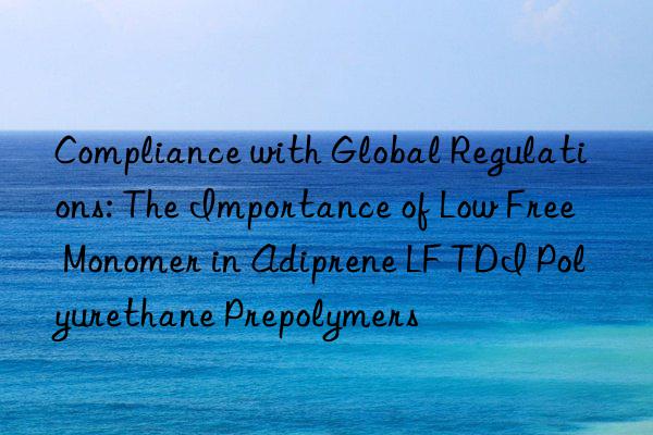 Compliance with Global Regulations: The Importance of Low Free Monomer in Adiprene LF TDI Polyurethane Prepolymers