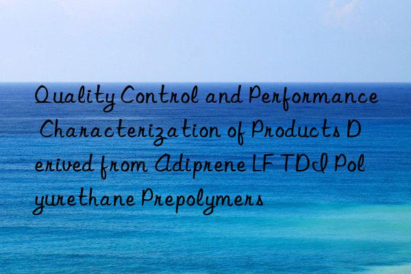 Quality Control and Performance Characterization of Products Derived from Adiprene LF TDI Polyurethane Prepolymers