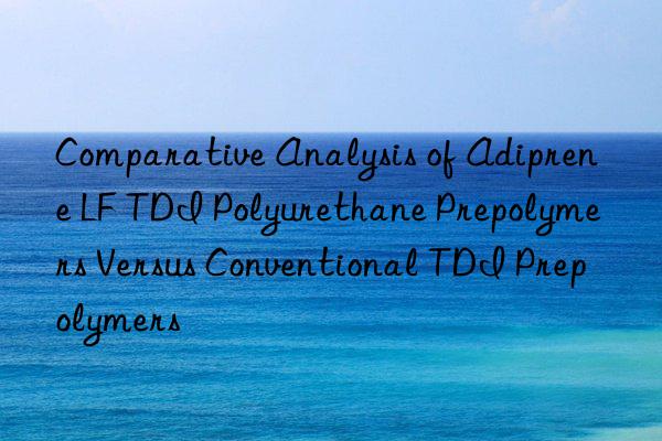 Comparative Analysis of Adiprene LF TDI Polyurethane Prepolymers Versus Conventional TDI Prepolymers